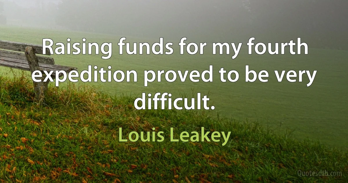 Raising funds for my fourth expedition proved to be very difficult. (Louis Leakey)