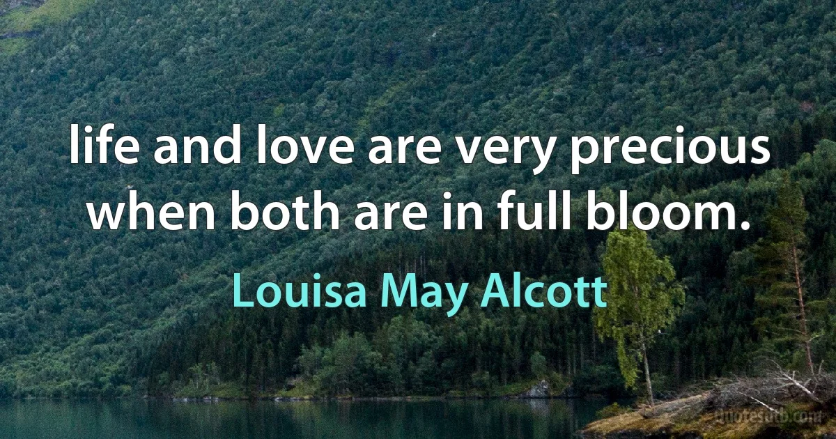 life and love are very precious when both are in full bloom. (Louisa May Alcott)