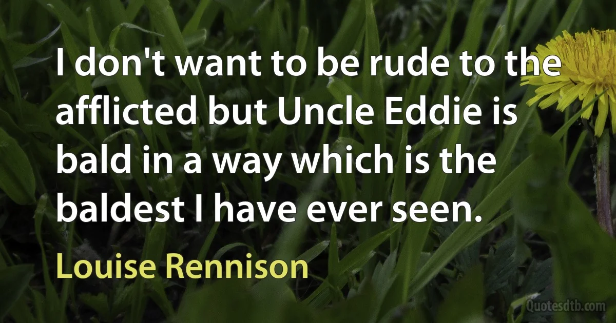 I don't want to be rude to the afflicted but Uncle Eddie is bald in a way which is the baldest I have ever seen. (Louise Rennison)