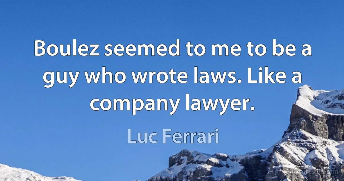 Boulez seemed to me to be a guy who wrote laws. Like a company lawyer. (Luc Ferrari)