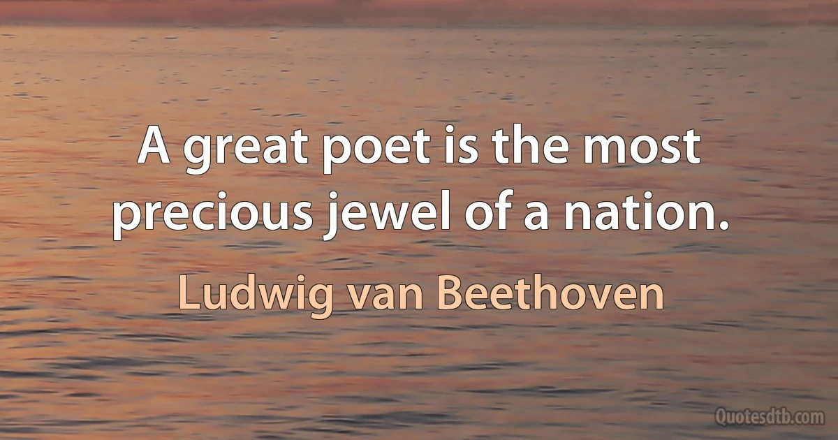 A great poet is the most precious jewel of a nation. (Ludwig van Beethoven)