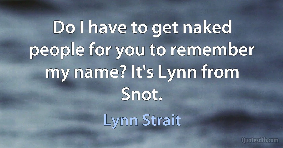 Do I have to get naked people for you to remember my name? It's Lynn from Snot. (Lynn Strait)