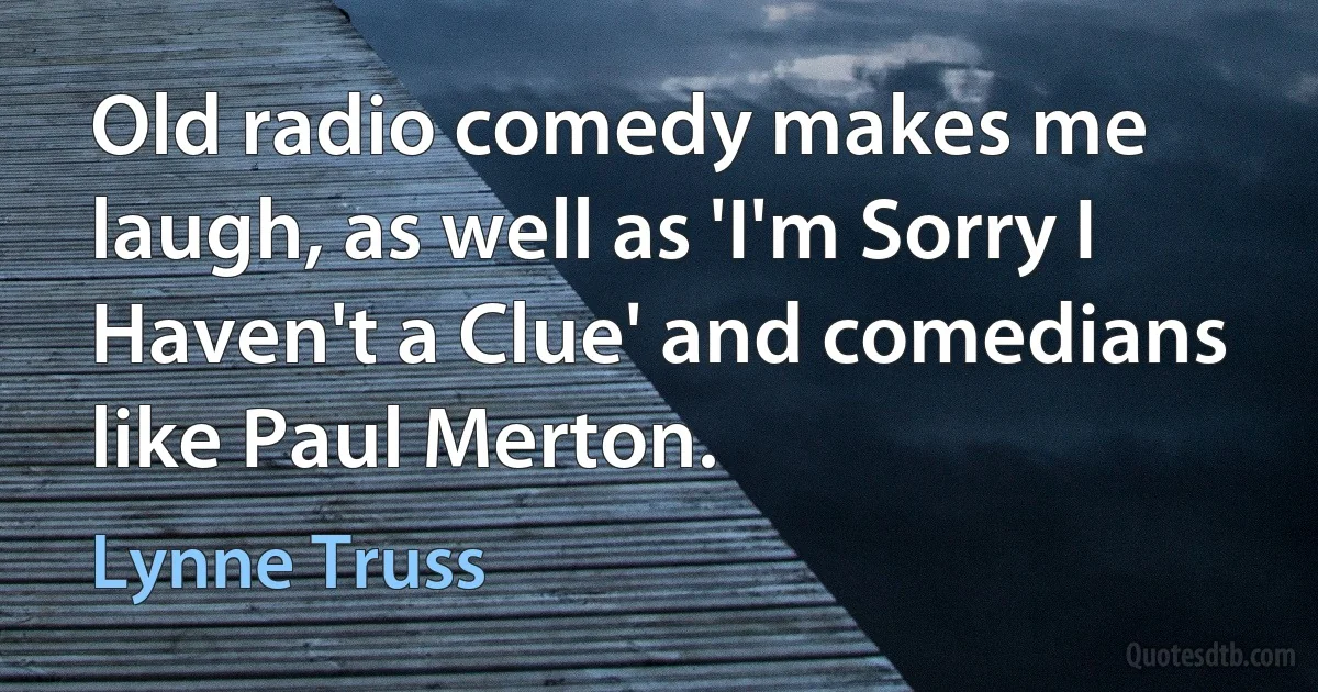 Old radio comedy makes me laugh, as well as 'I'm Sorry I Haven't a Clue' and comedians like Paul Merton. (Lynne Truss)