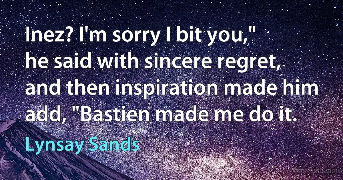 Inez? I'm sorry I bit you," he said with sincere regret, and then inspiration made him add, "Bastien made me do it. (Lynsay Sands)