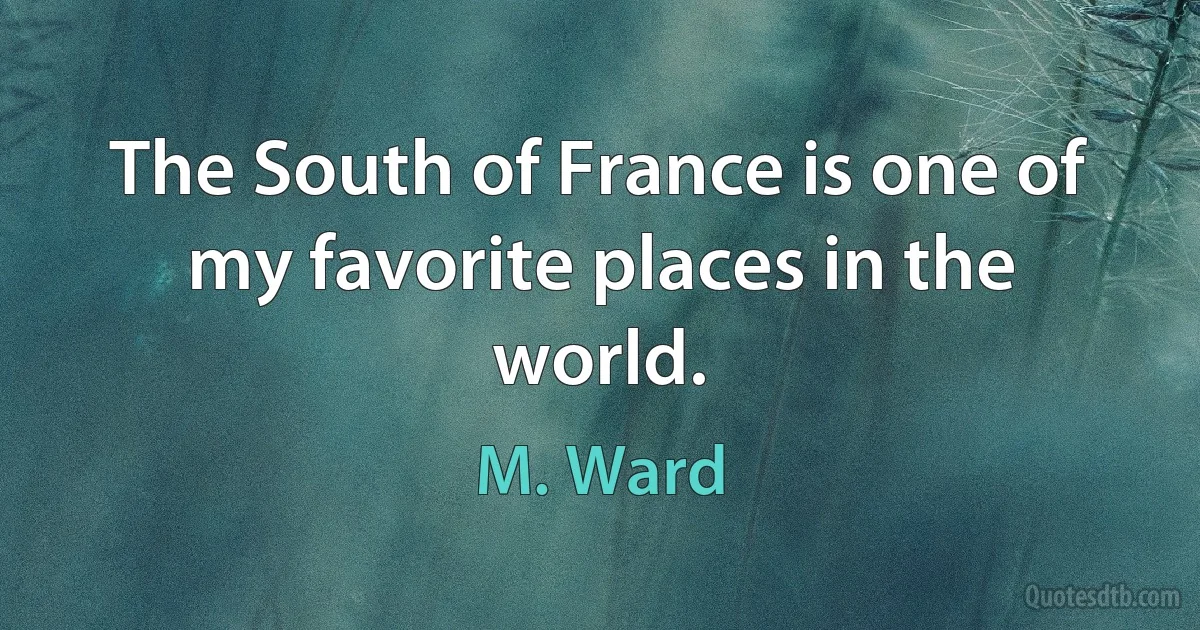 The South of France is one of my favorite places in the world. (M. Ward)