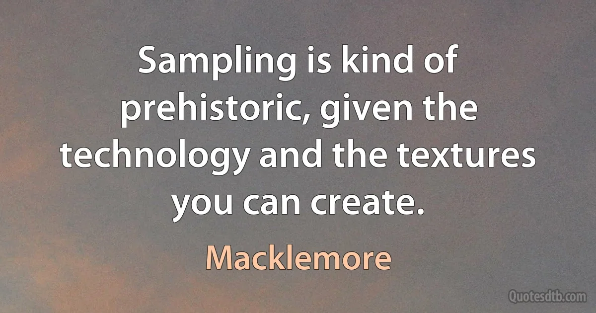 Sampling is kind of prehistoric, given the technology and the textures you can create. (Macklemore)