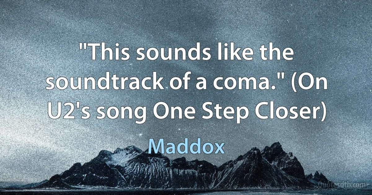 "This sounds like the soundtrack of a coma." (On U2's song One Step Closer) (Maddox)