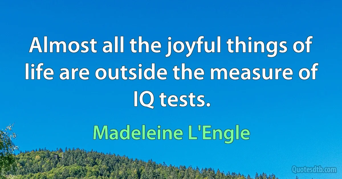 Almost all the joyful things of life are outside the measure of IQ tests. (Madeleine L'Engle)