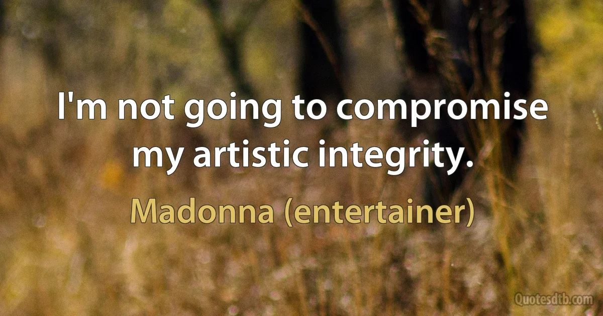 I'm not going to compromise my artistic integrity. (Madonna (entertainer))