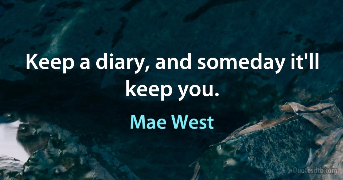 Keep a diary, and someday it'll keep you. (Mae West)