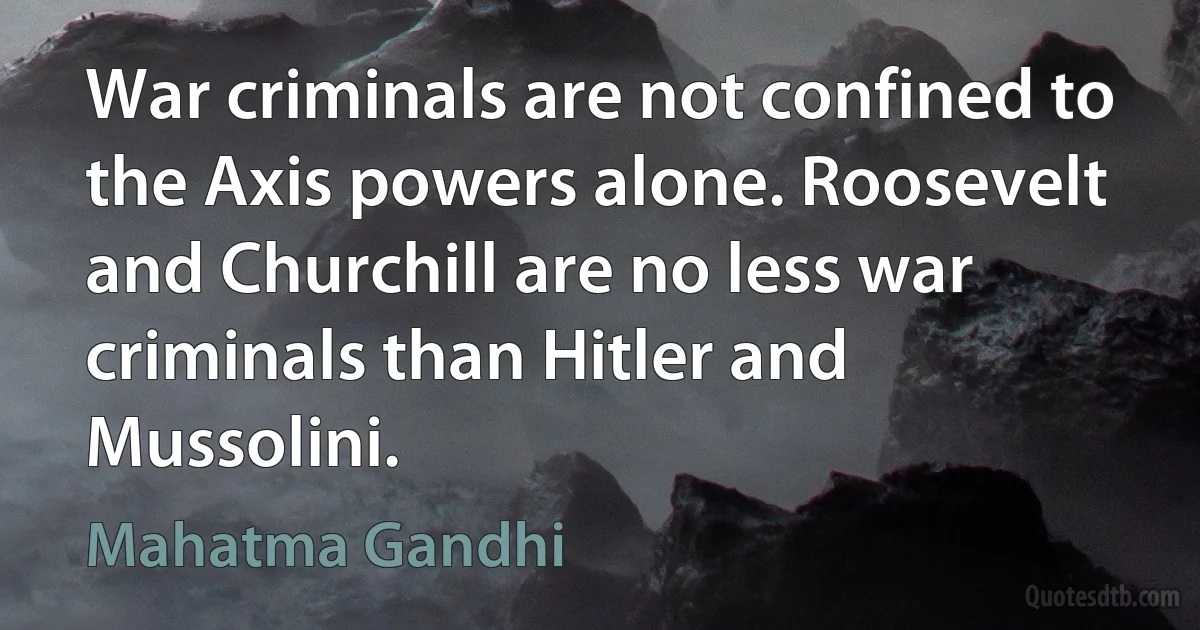 War criminals are not confined to the Axis powers alone. Roosevelt and Churchill are no less war criminals than Hitler and Mussolini. (Mahatma Gandhi)