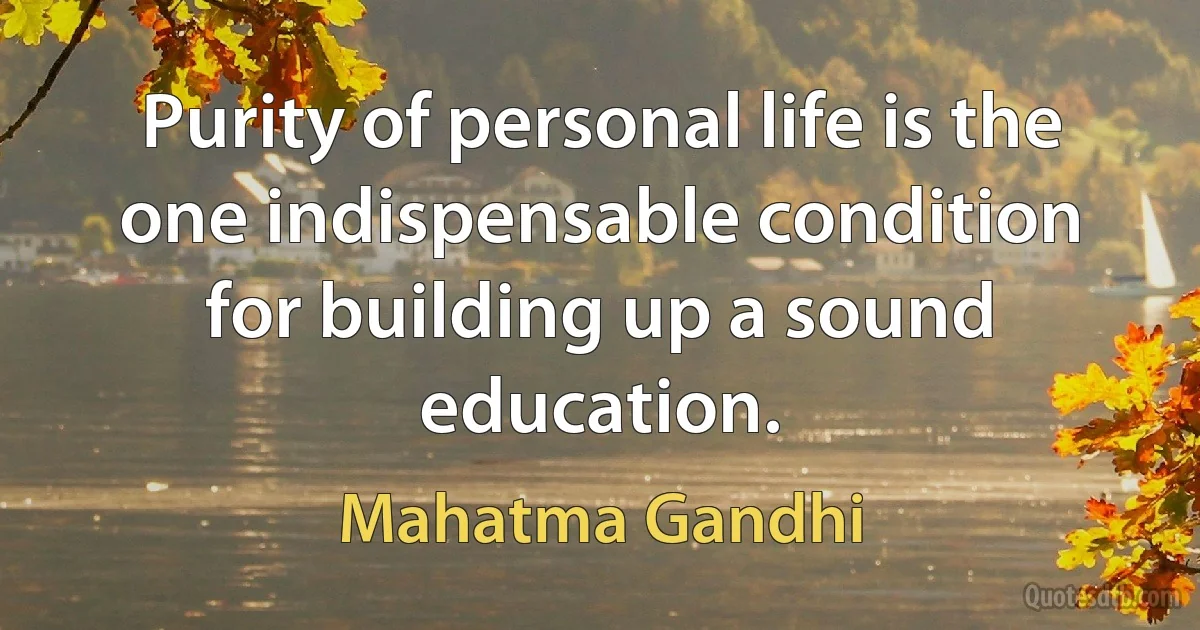 Purity of personal life is the one indispensable condition for building up a sound education. (Mahatma Gandhi)