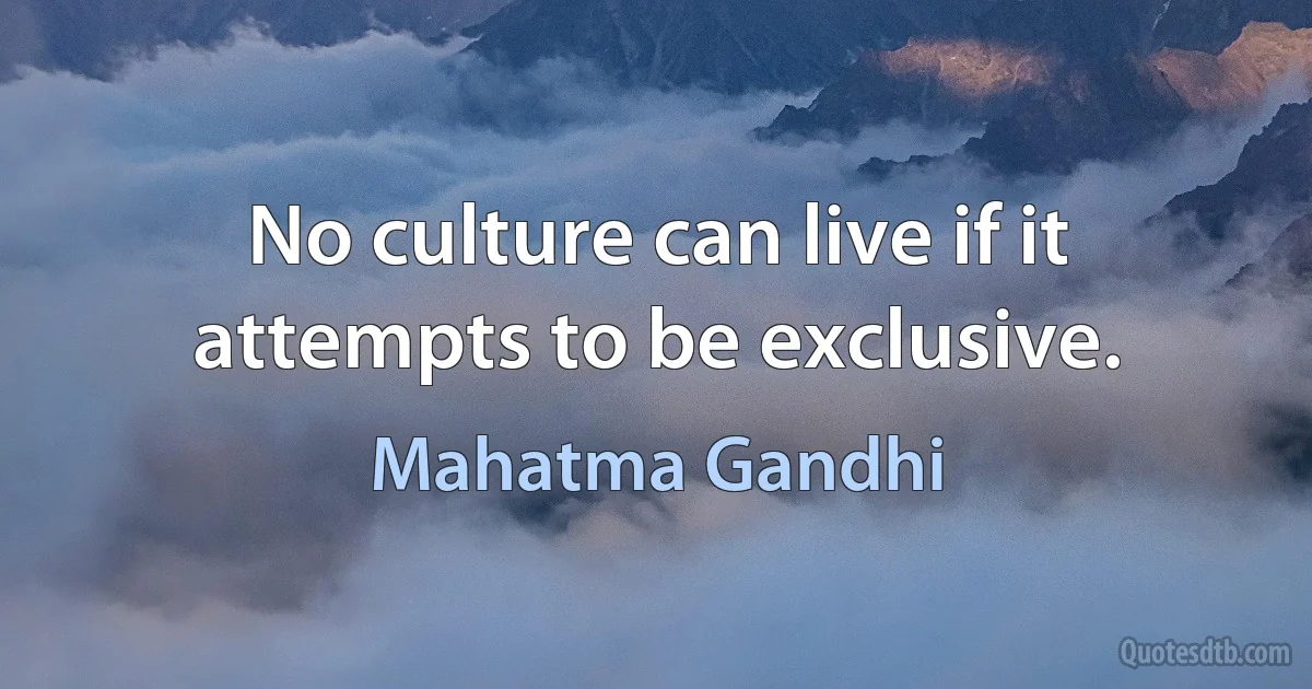 No culture can live if it attempts to be exclusive. (Mahatma Gandhi)