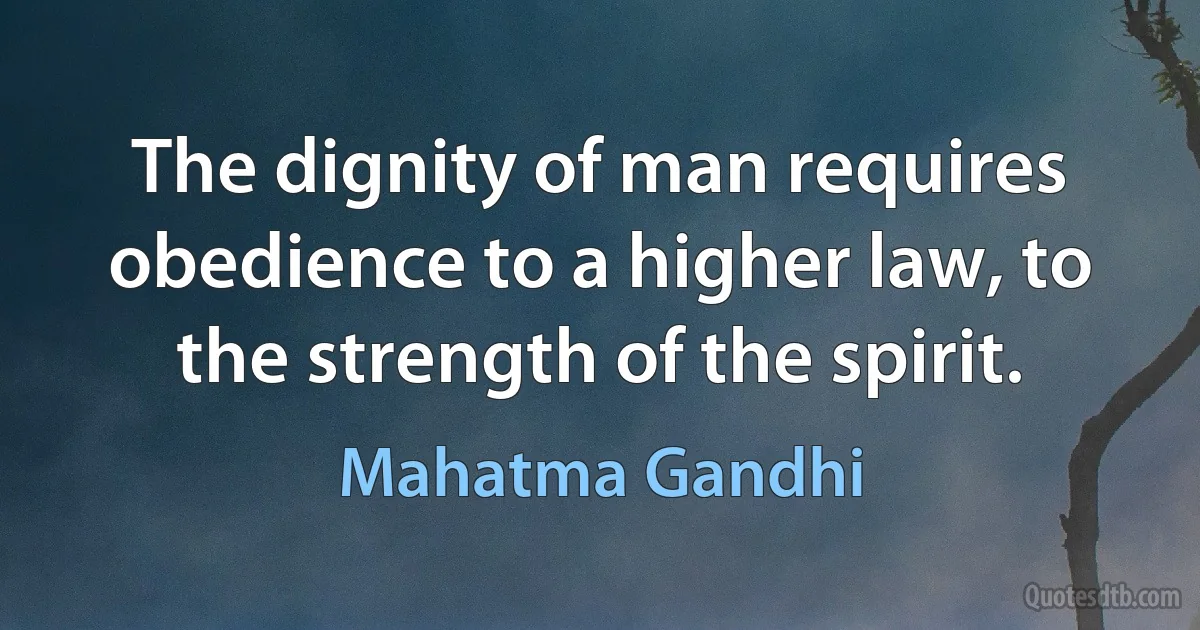 The dignity of man requires obedience to a higher law, to the strength of the spirit. (Mahatma Gandhi)