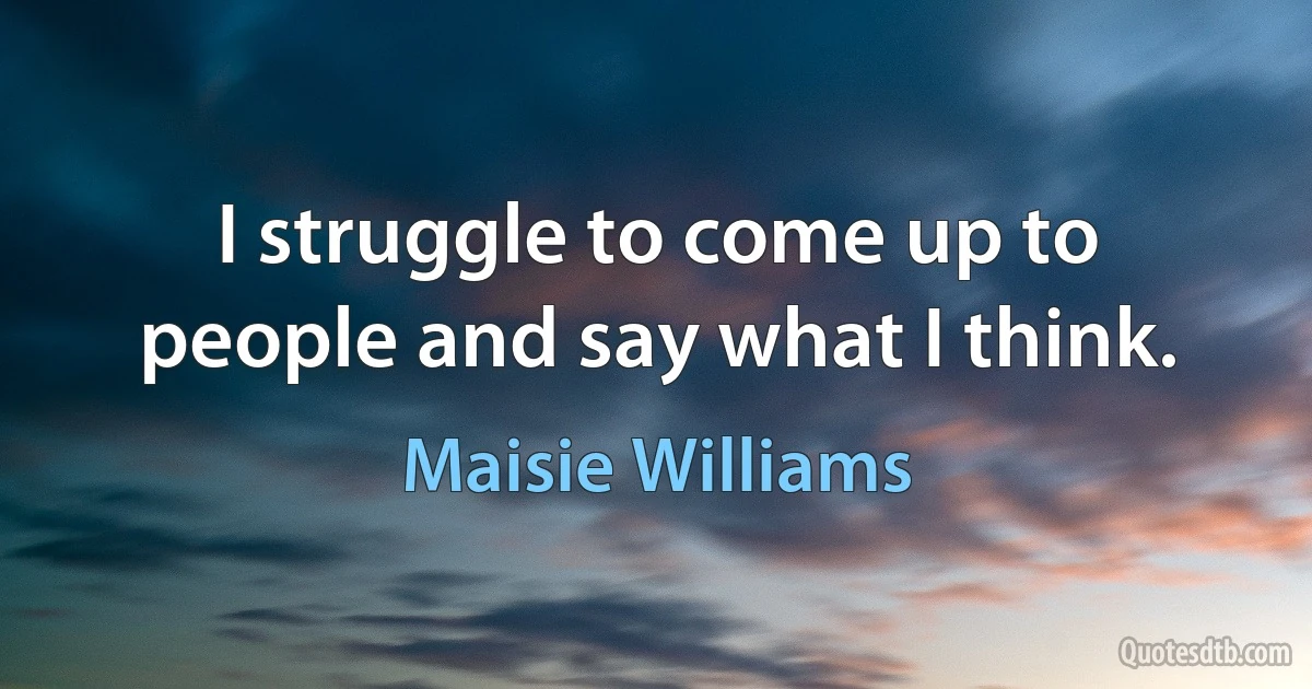 I struggle to come up to people and say what I think. (Maisie Williams)