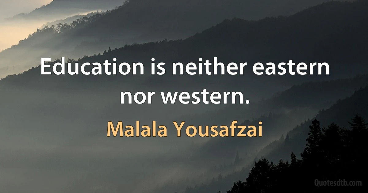 Education is neither eastern nor western. (Malala Yousafzai)