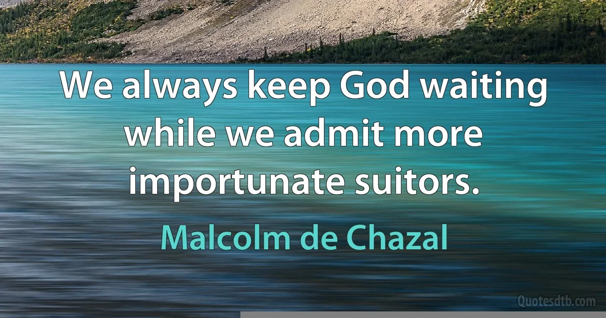 We always keep God waiting while we admit more importunate suitors. (Malcolm de Chazal)