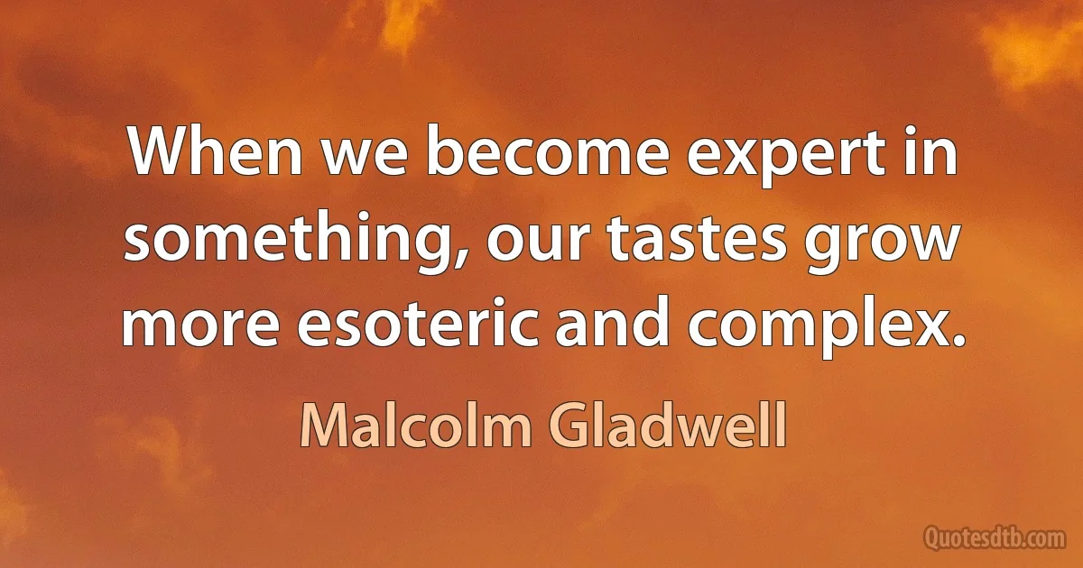 When we become expert in something, our tastes grow more esoteric and complex. (Malcolm Gladwell)