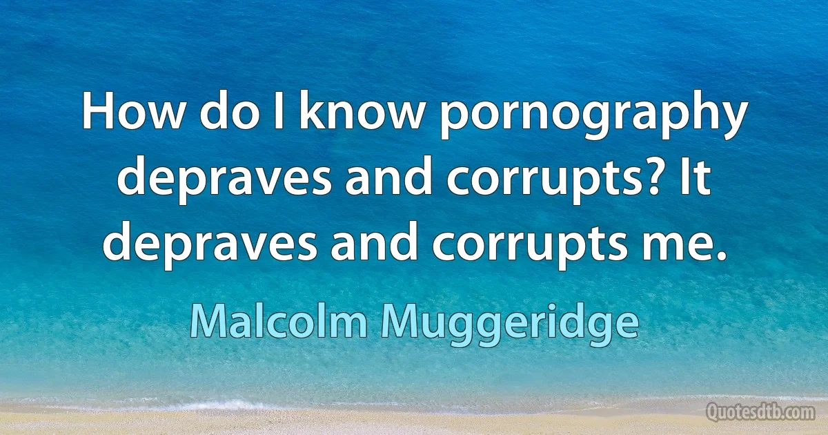 How do I know pornography depraves and corrupts? It depraves and corrupts me. (Malcolm Muggeridge)