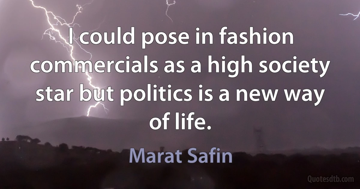 I could pose in fashion commercials as a high society star but politics is a new way of life. (Marat Safin)