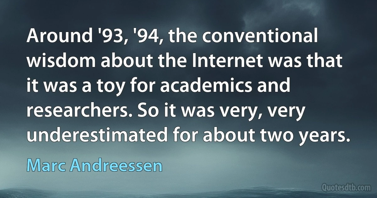 Around '93, '94, the conventional wisdom about the Internet was that it was a toy for academics and researchers. So it was very, very underestimated for about two years. (Marc Andreessen)