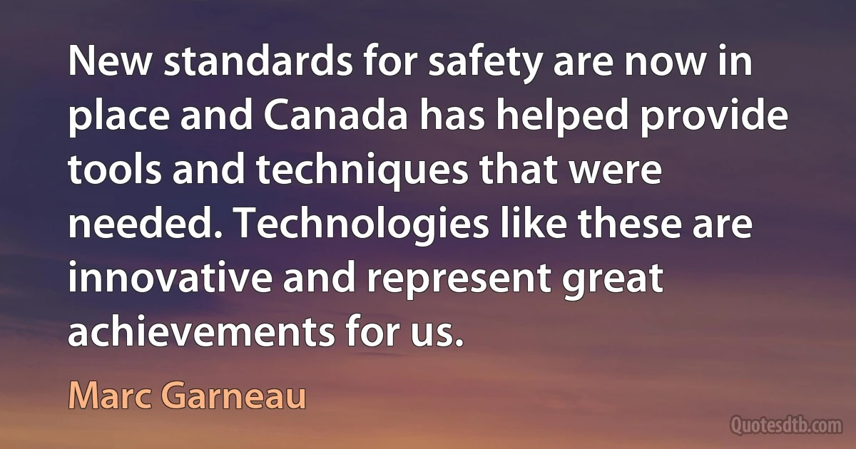 New standards for safety are now in place and Canada has helped provide tools and techniques that were needed. Technologies like these are innovative and represent great achievements for us. (Marc Garneau)