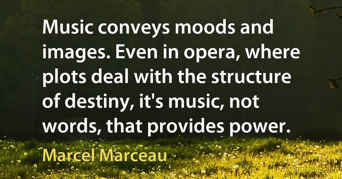 Music conveys moods and images. Even in opera, where plots deal with the structure of destiny, it's music, not words, that provides power. (Marcel Marceau)