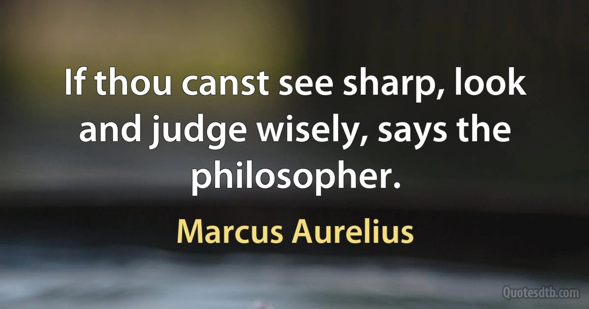 If thou canst see sharp, look and judge wisely, says the philosopher. (Marcus Aurelius)