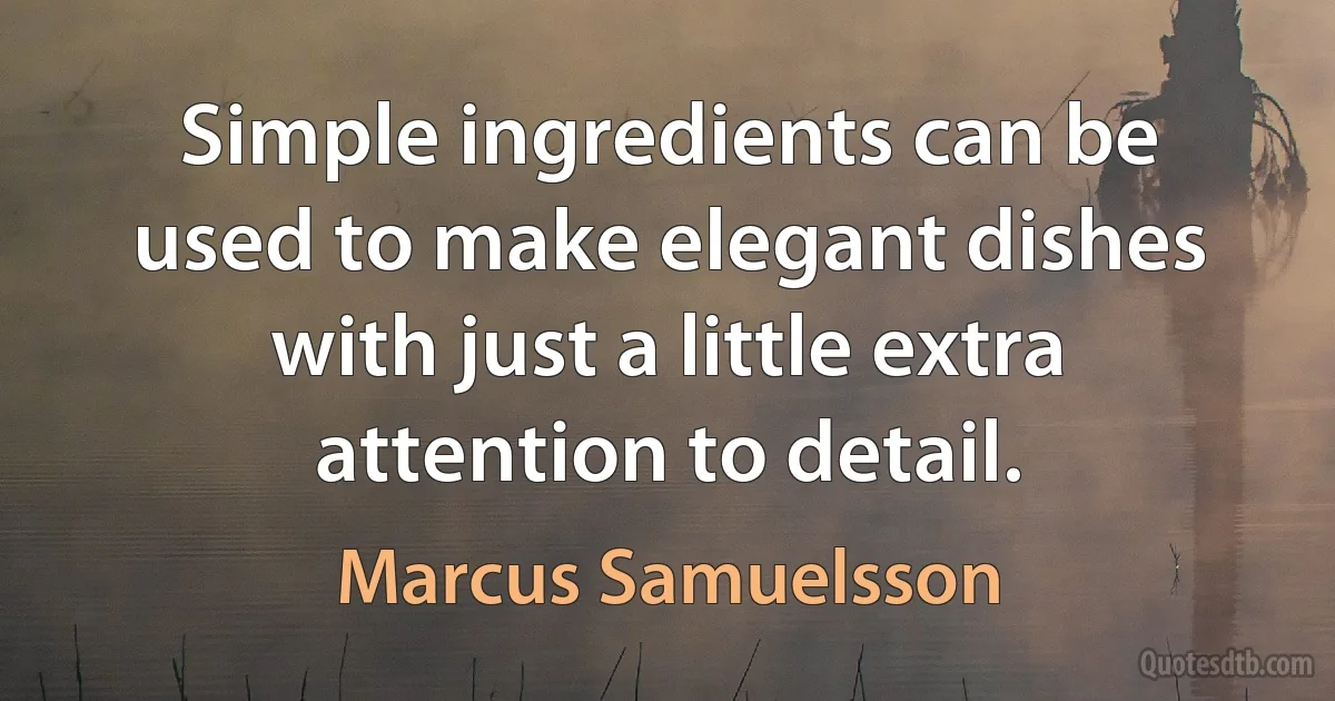 Simple ingredients can be used to make elegant dishes with just a little extra attention to detail. (Marcus Samuelsson)