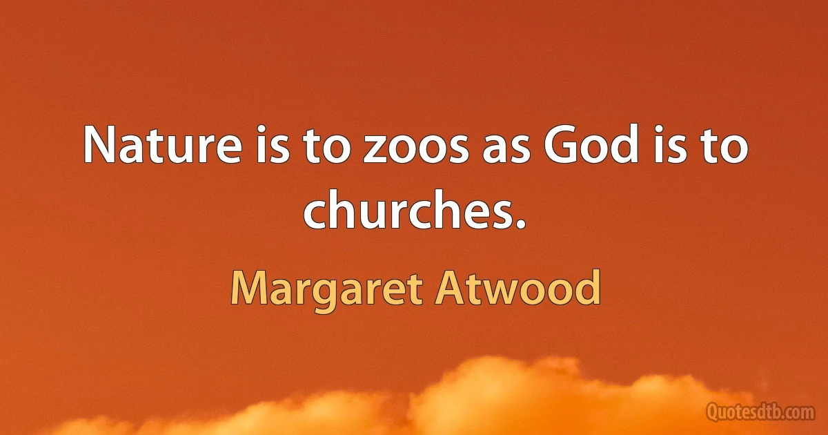 Nature is to zoos as God is to churches. (Margaret Atwood)