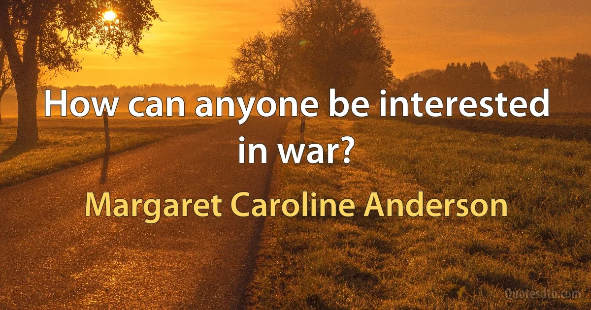 How can anyone be interested in war? (Margaret Caroline Anderson)