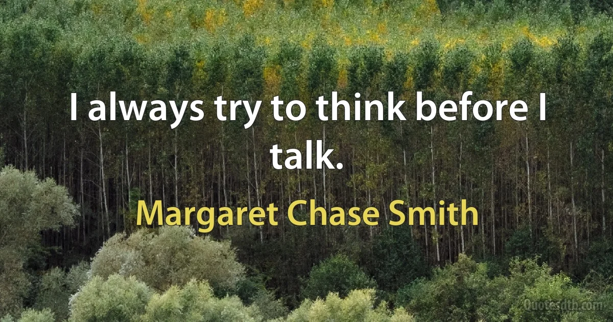 I always try to think before I talk. (Margaret Chase Smith)