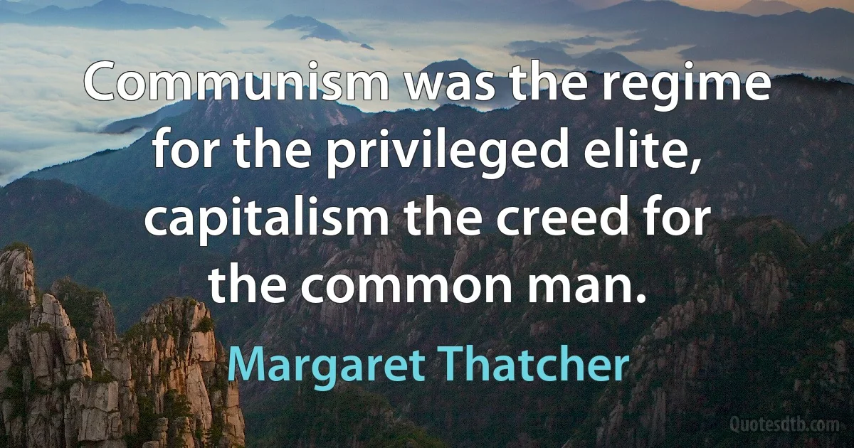 Communism was the regime for the privileged elite, capitalism the creed for the common man. (Margaret Thatcher)