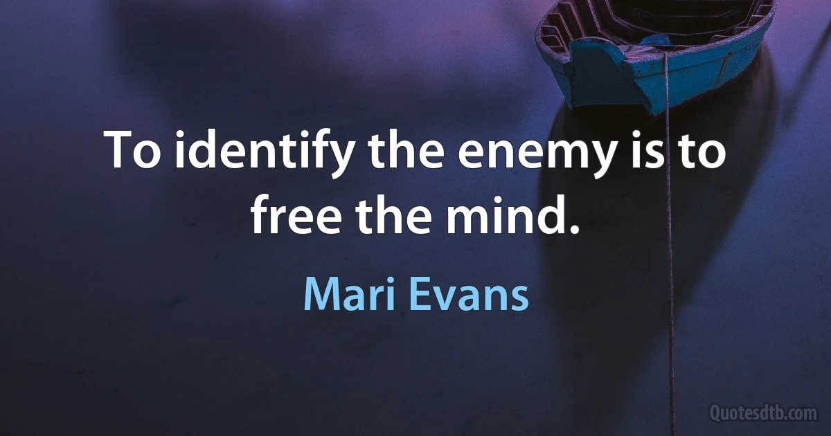 To identify the enemy is to free the mind. (Mari Evans)