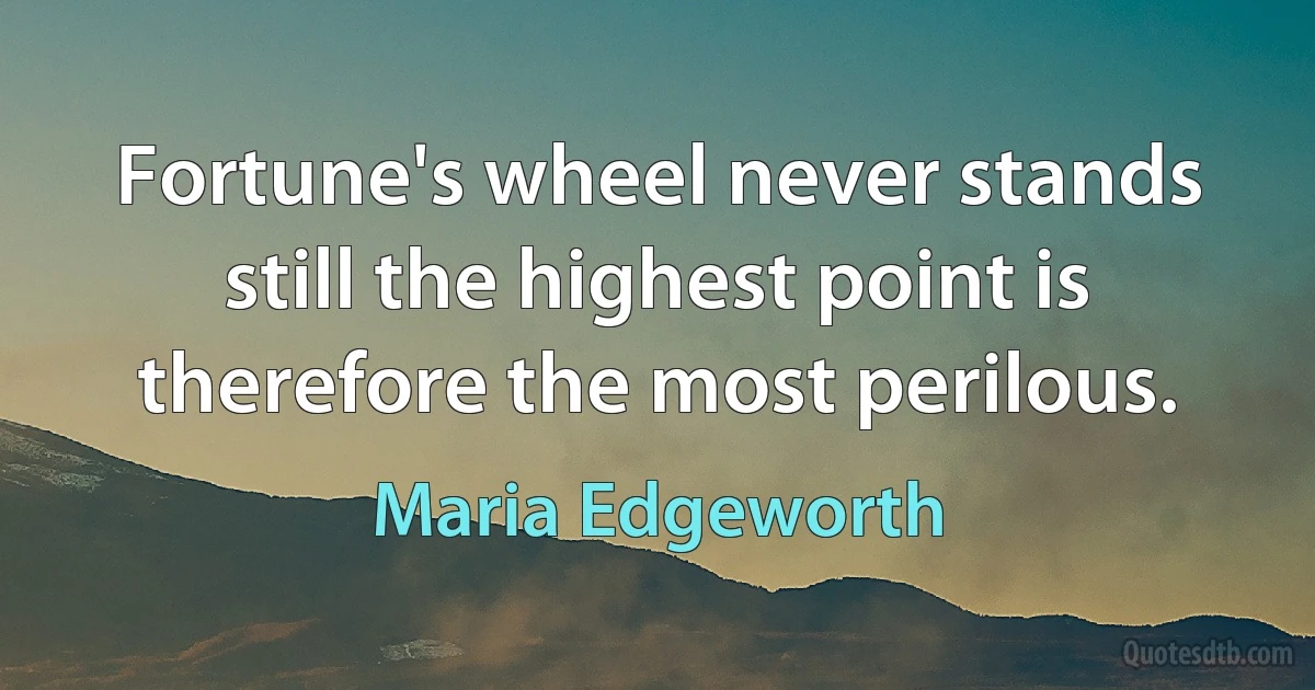 Fortune's wheel never stands still the highest point is therefore the most perilous. (Maria Edgeworth)