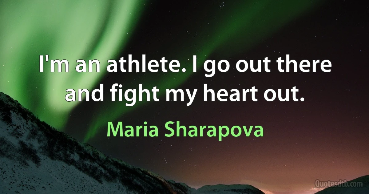 I'm an athlete. I go out there and fight my heart out. (Maria Sharapova)