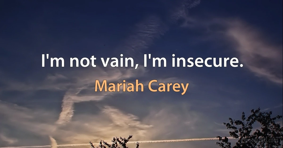 I'm not vain, I'm insecure. (Mariah Carey)