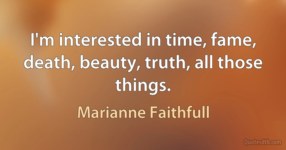 I'm interested in time, fame, death, beauty, truth, all those things. (Marianne Faithfull)