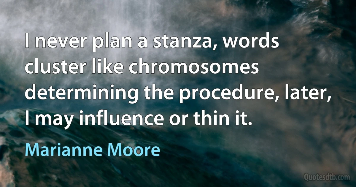 I never plan a stanza, words cluster like chromosomes determining the procedure, later, I may influence or thin it. (Marianne Moore)