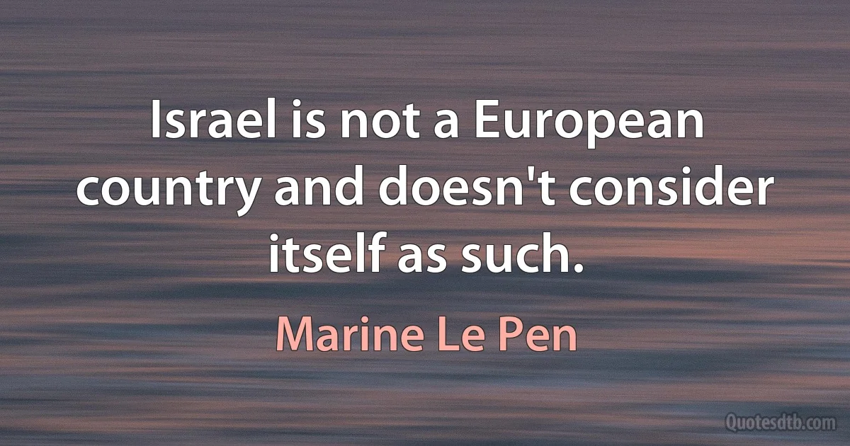 Israel is not a European country and doesn't consider itself as such. (Marine Le Pen)