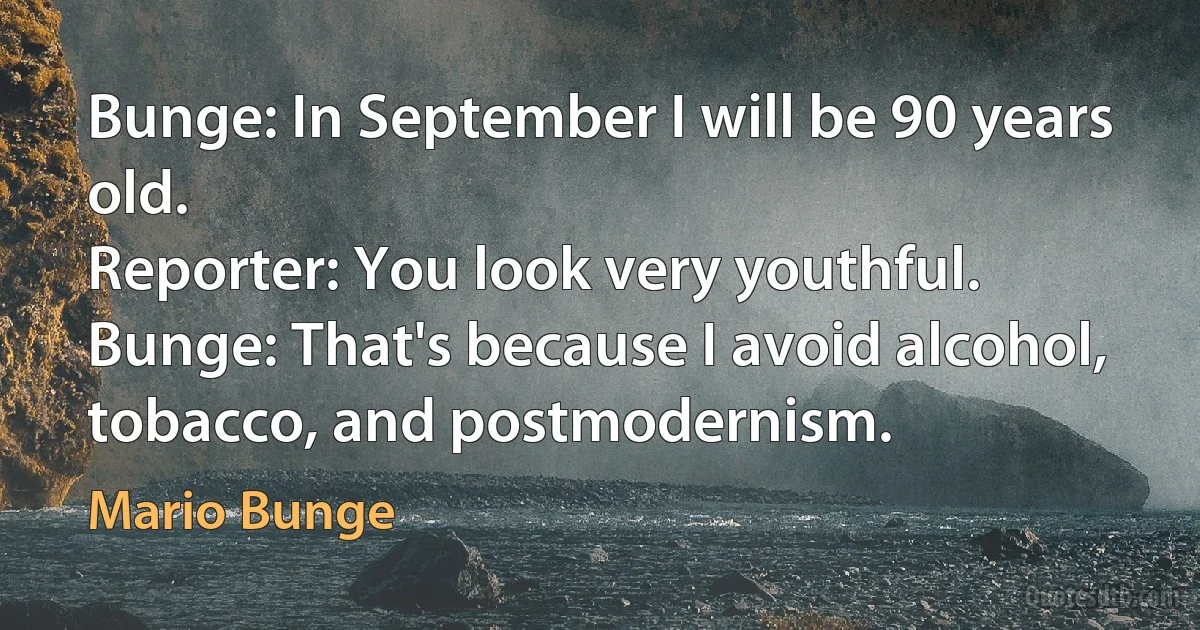 Bunge: In September I will be 90 years old.
Reporter: You look very youthful.
Bunge: That's because I avoid alcohol, tobacco, and postmodernism. (Mario Bunge)