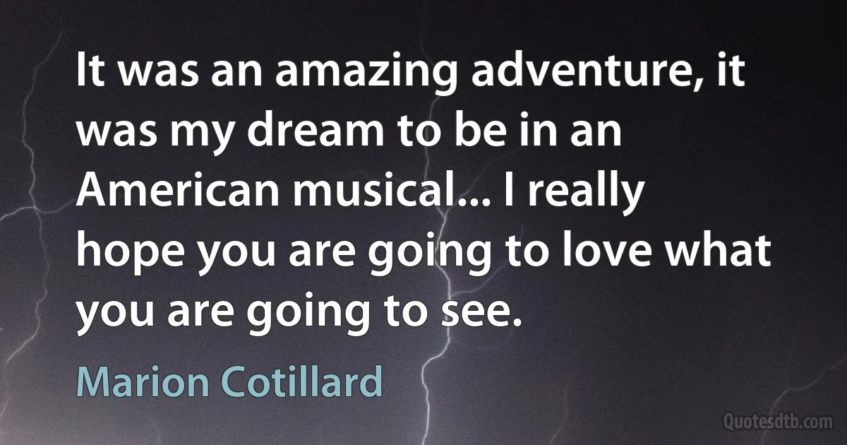 It was an amazing adventure, it was my dream to be in an American musical... I really hope you are going to love what you are going to see. (Marion Cotillard)