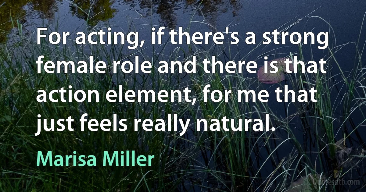 For acting, if there's a strong female role and there is that action element, for me that just feels really natural. (Marisa Miller)