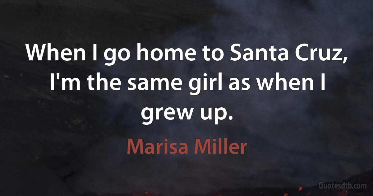 When I go home to Santa Cruz, I'm the same girl as when I grew up. (Marisa Miller)