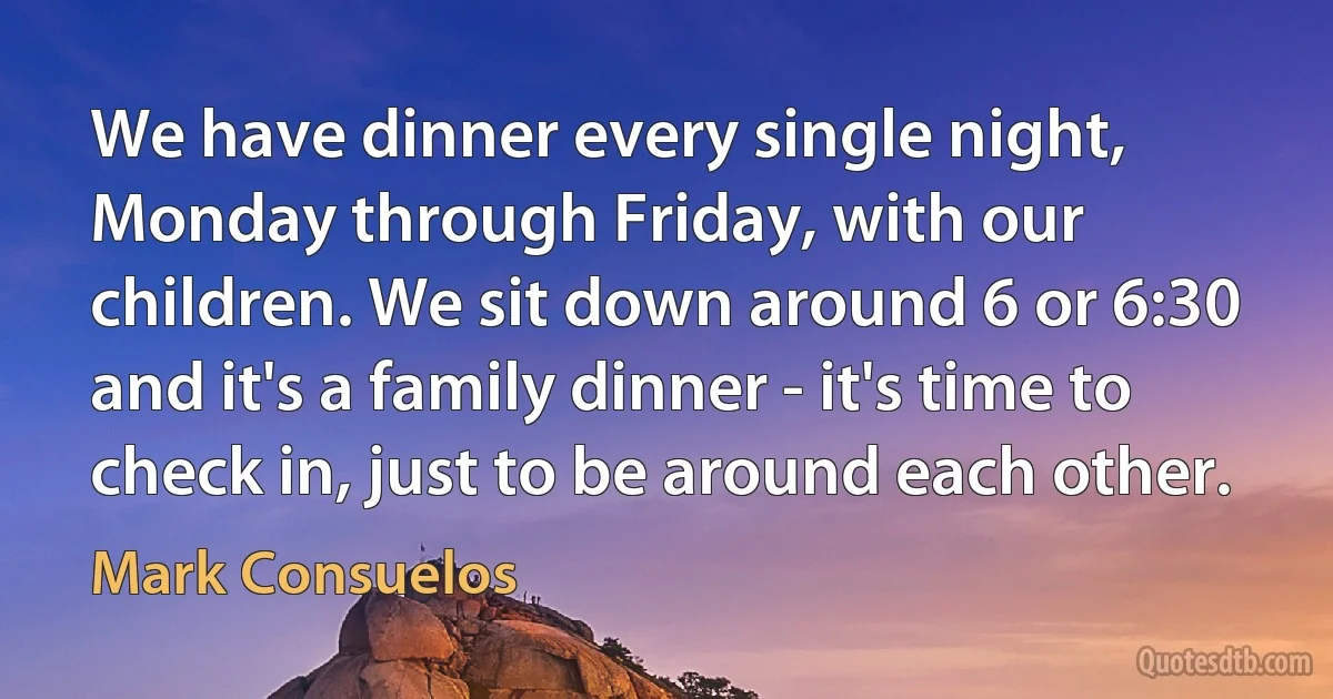 We have dinner every single night, Monday through Friday, with our children. We sit down around 6 or 6:30 and it's a family dinner - it's time to check in, just to be around each other. (Mark Consuelos)