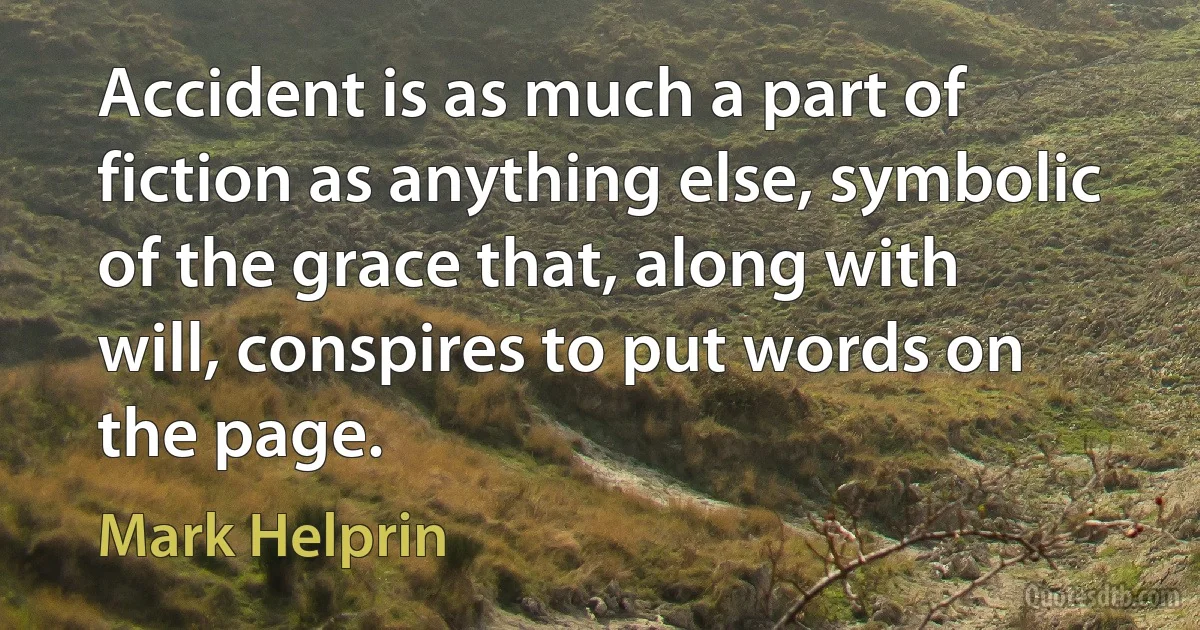 Accident is as much a part of fiction as anything else, symbolic of the grace that, along with will, conspires to put words on the page. (Mark Helprin)