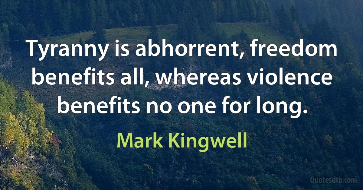 Tyranny is abhorrent, freedom benefits all, whereas violence benefits no one for long. (Mark Kingwell)