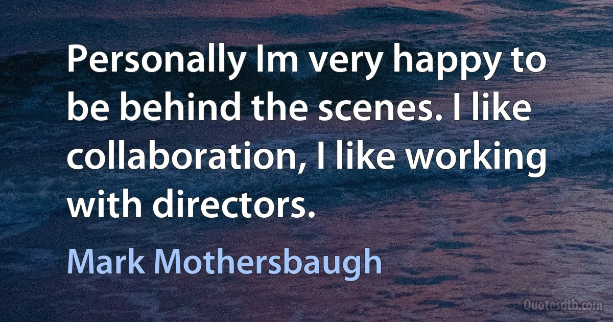 Personally Im very happy to be behind the scenes. I like collaboration, I like working with directors. (Mark Mothersbaugh)