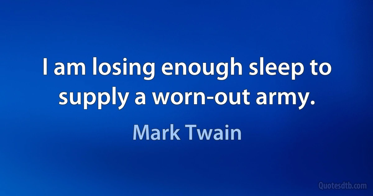 I am losing enough sleep to supply a worn-out army. (Mark Twain)