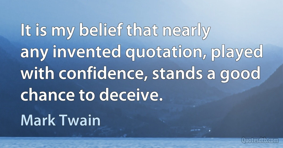 It is my belief that nearly any invented quotation, played with confidence, stands a good chance to deceive. (Mark Twain)